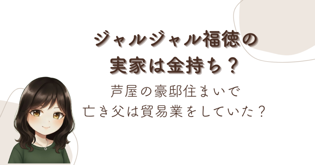 ジャルジャル福徳の実家は金持ち？芦屋の豪邸住まいで亡き父は貿易業をしていた？