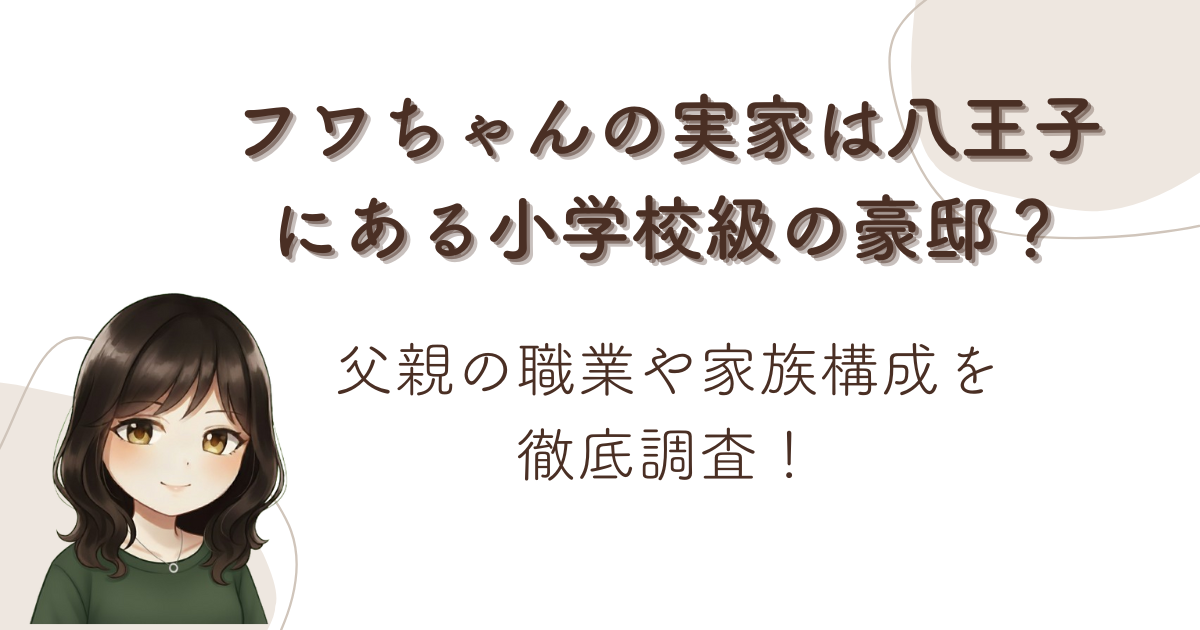 フワちゃんの実家は八王子にある小学校級の豪邸?父親の職業や家族構成を徹底調査!