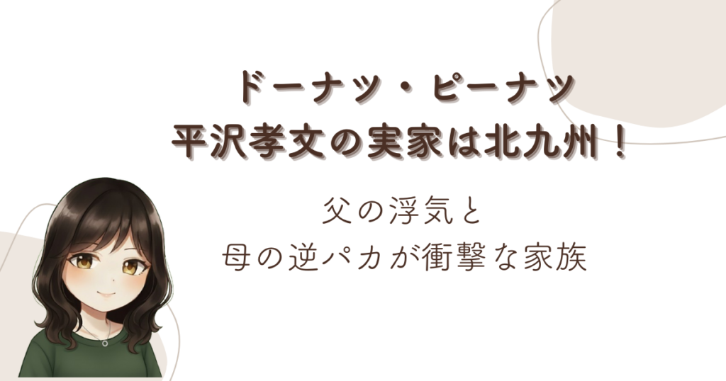 ドーナツ・ピーナツ平沢孝文の実家は北九州！父の浮気と母の逆パカが衝撃な家族