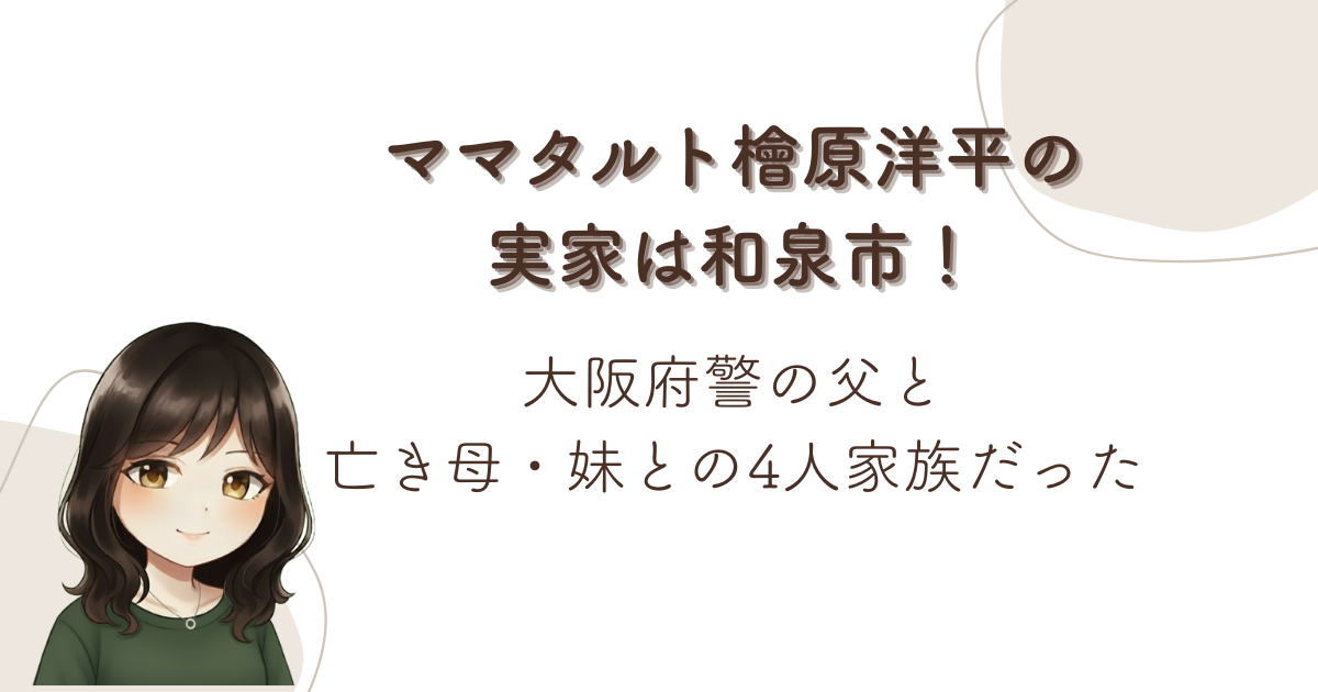 ママタルト檜原洋平の実家は和泉市!大阪府警の父と亡き母・妹との4人家族だった