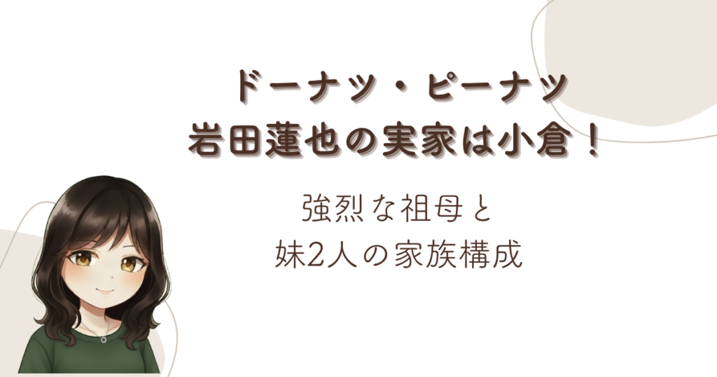 ドーナツ・ピーナツ岩田蓮也の実家は小倉！強烈な祖母と妹2人の家族構成