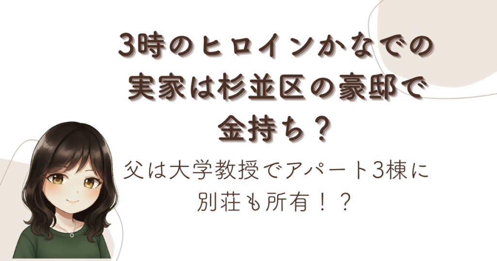 3時のヒロインかなでの実家は杉並区の豪邸で金持ち？父は大学教授でアパート3棟に別荘も所有！？