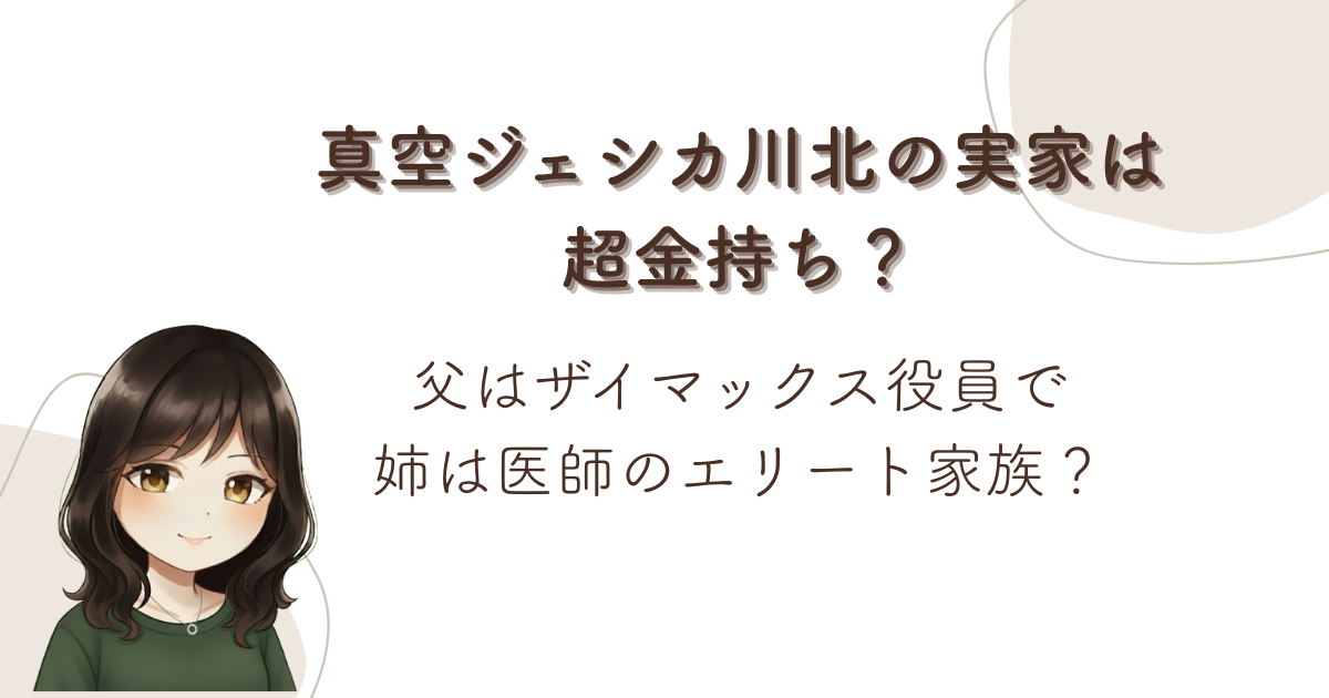 真空ジェシカ川北の実家は超金持ち？父はザイマックス役員で姉は医師のエリート家族？