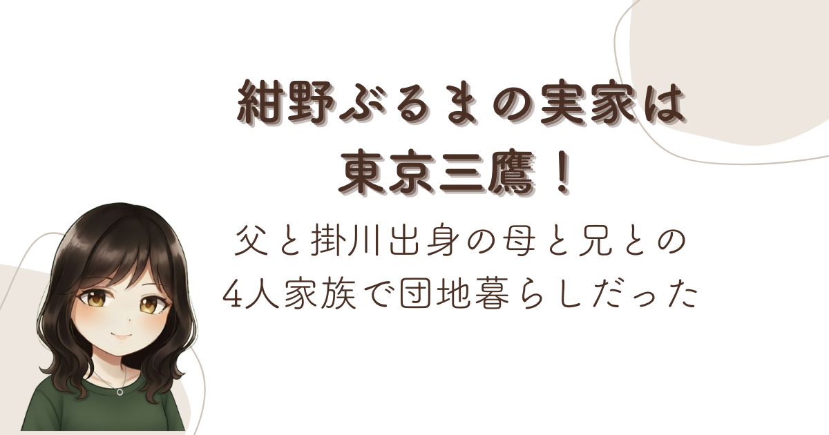 紺野ぶるまの実家は東京三鷹!父と掛川出身の母と兄との4人家族で団地暮らしだった
