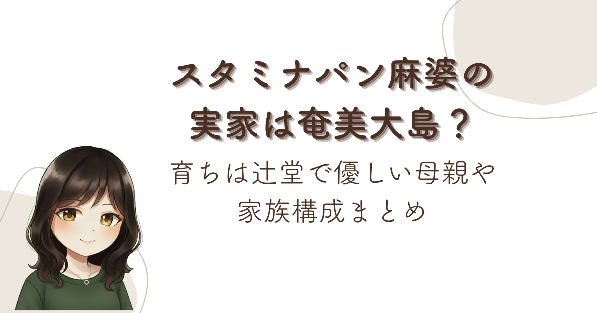 スタミナパン麻婆の実家は奄美大島?育ちは辻堂で優しい母親や家族構成まとめ