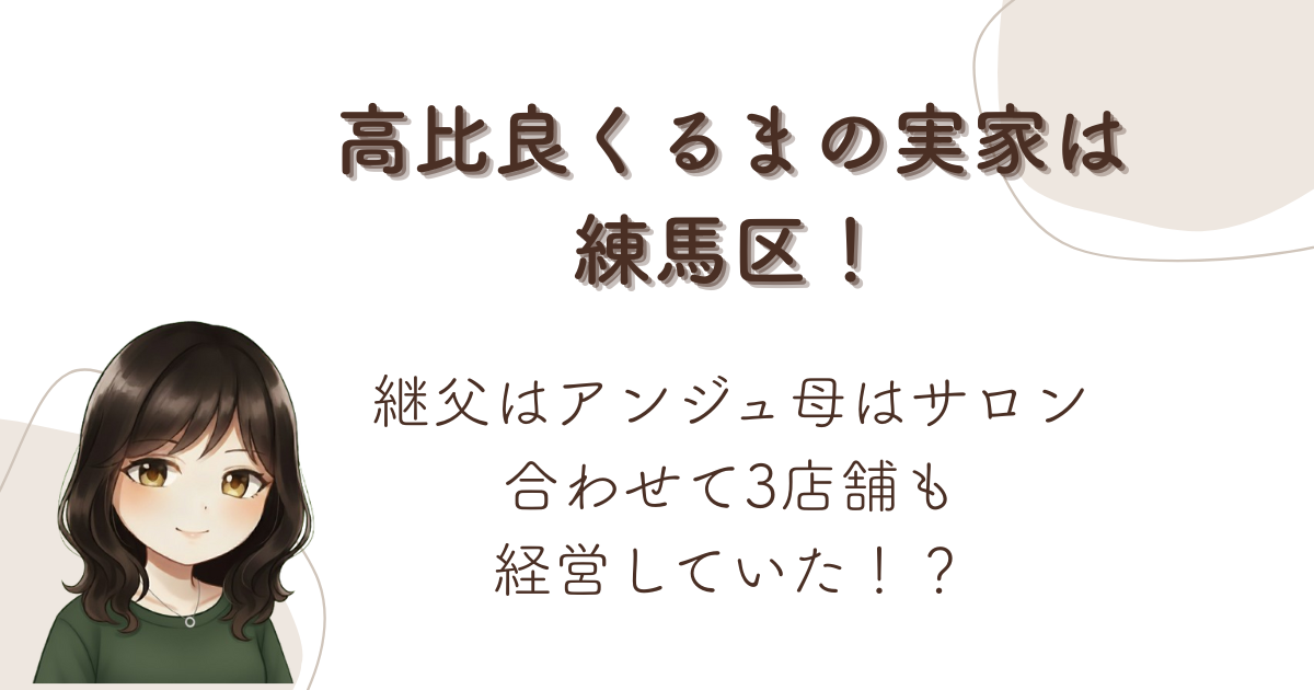 高比良くるまの実家は練馬区!継父はアンジュ母はサロン合わせて3店舗も経営していた!?