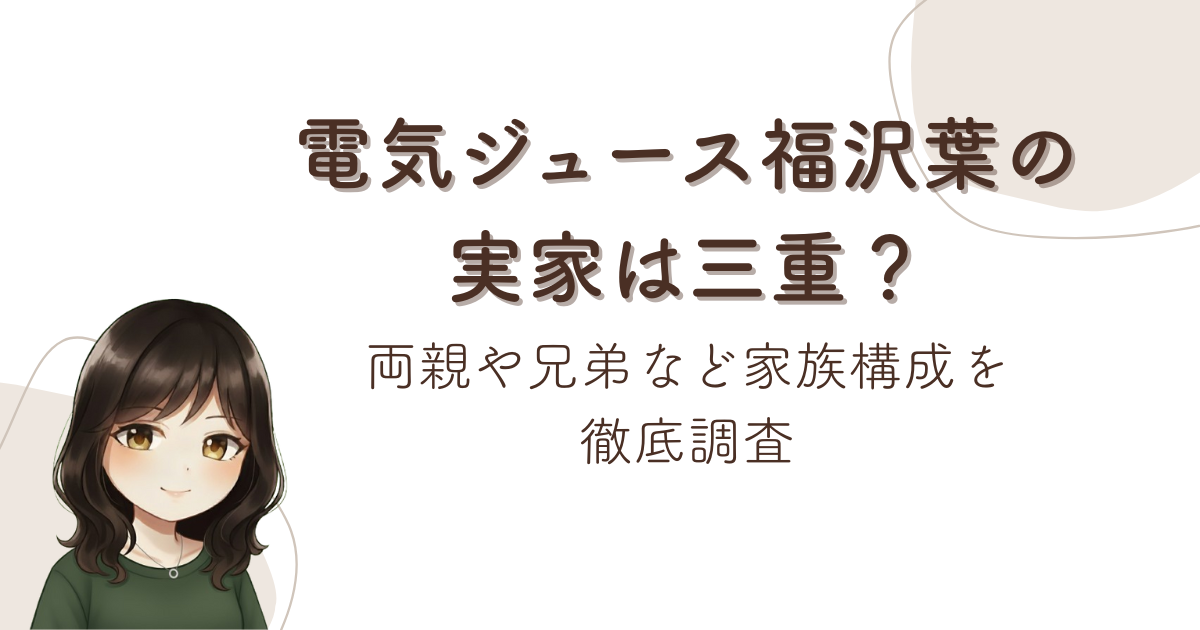 電気ジュース福沢葉の実家は三重?両親や兄弟など家族構成を徹底調査