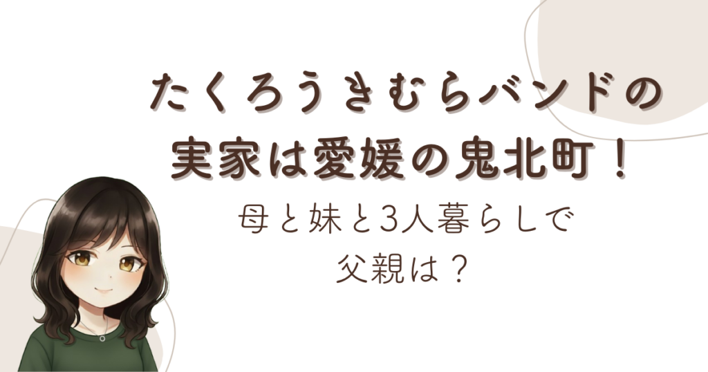 たくろうきむらバンドの実家は愛媛の鬼北町！母と妹と3人暮らしで父親は？