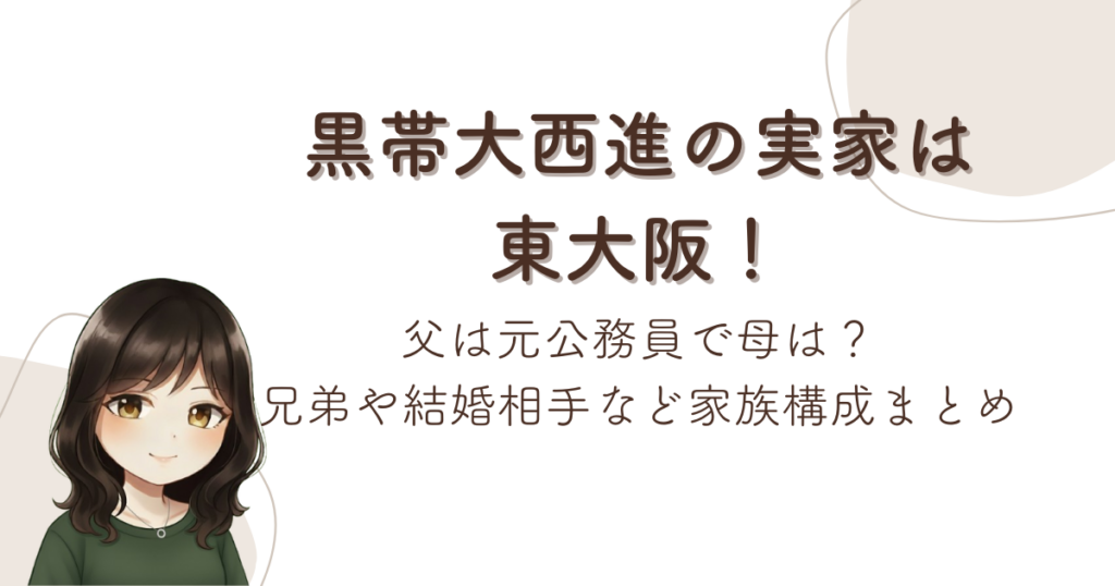 黒帯大西進の実家は東大阪！父は元公務員で母は？兄弟や結婚相手など家族構成まとめ