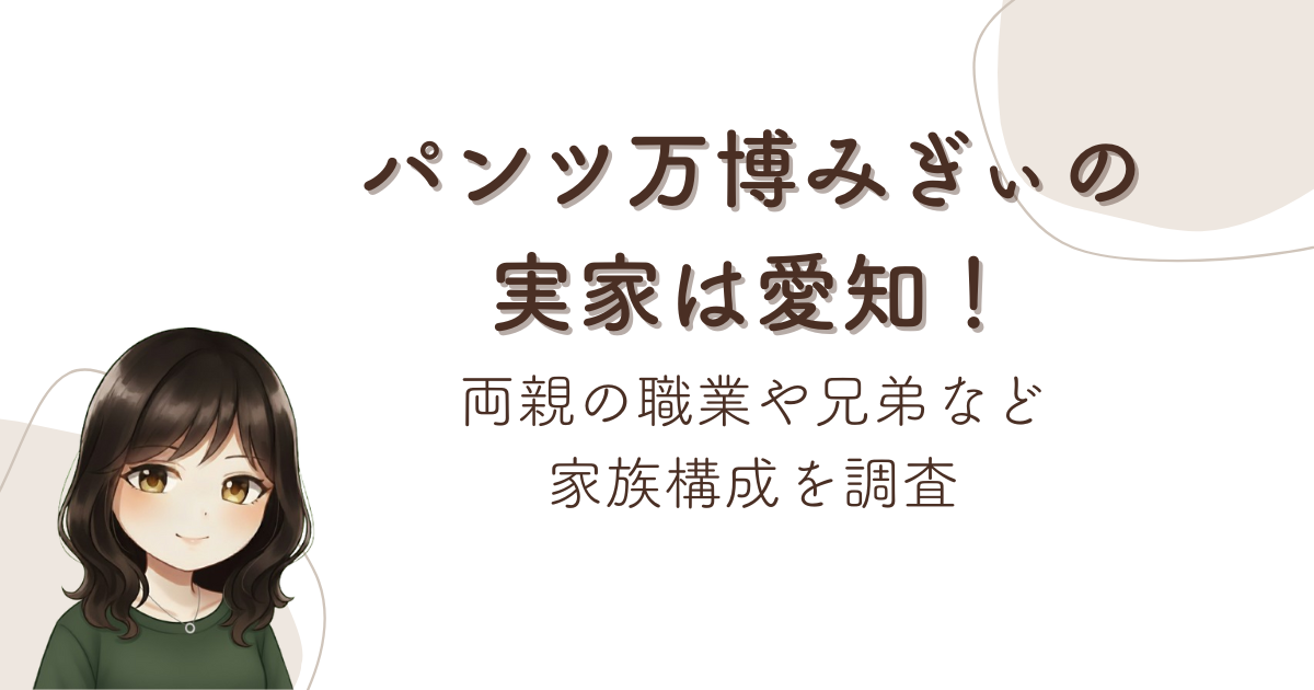 パンツ万博みぎぃの実家は愛知!両親の職業や兄弟など家族構成を調査
