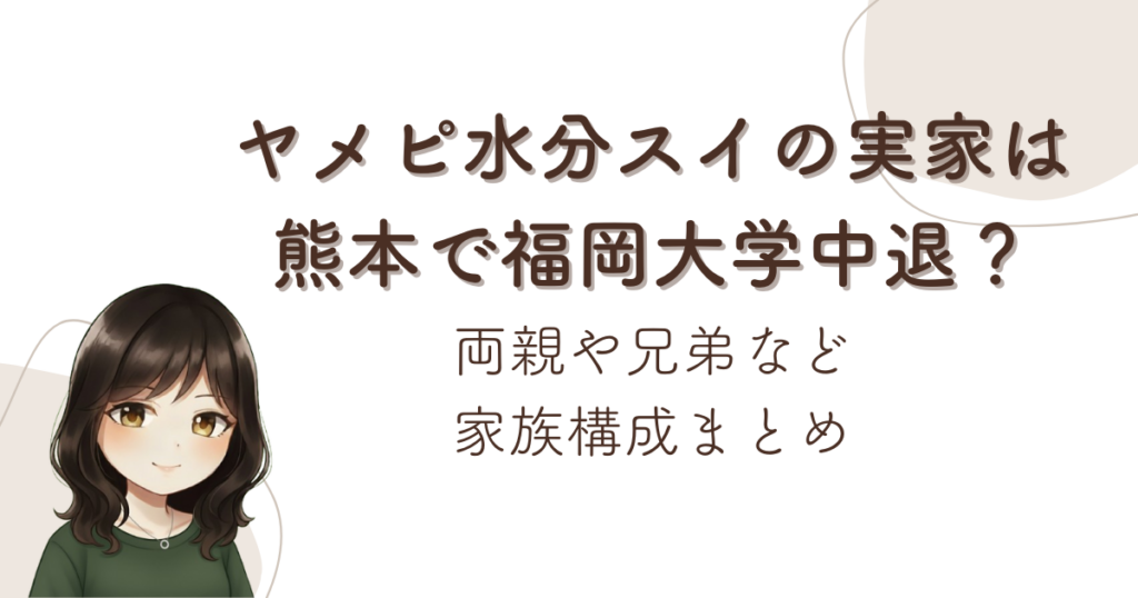 ヤメピ水分スイの実家は熊本で福岡大学中退？両親や兄弟など家族構成まとめ