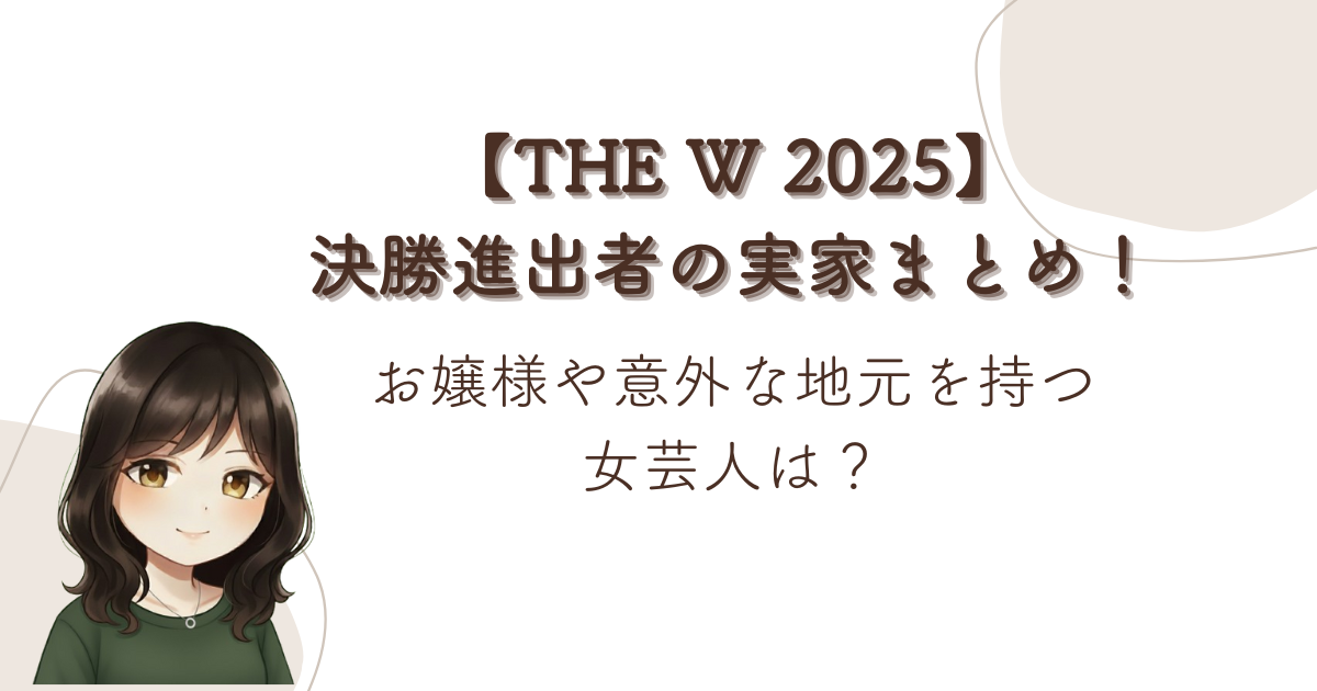 【THE W 2025】決勝進出者の実家まとめ!お嬢様や意外な地元を持つ女芸人は?