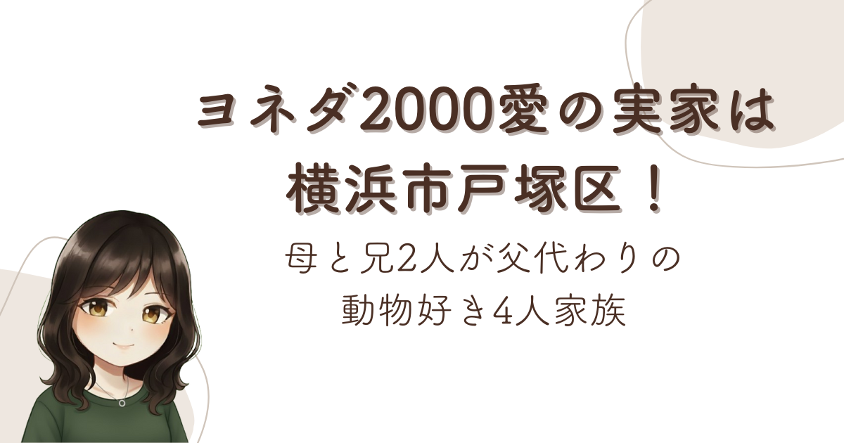 ヨネダ2000愛の実家は横浜市戸塚区!母と兄2人が父代わりの動物好き4人家族