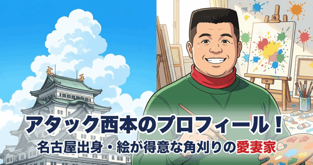 アタック西本のプロフィール｜名古屋出身・絵が得意な角刈りの愛妻家